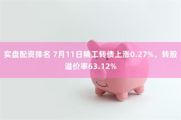 实盘配资排名 7月11日精工转债上涨0.27%，转股溢价率63.12%