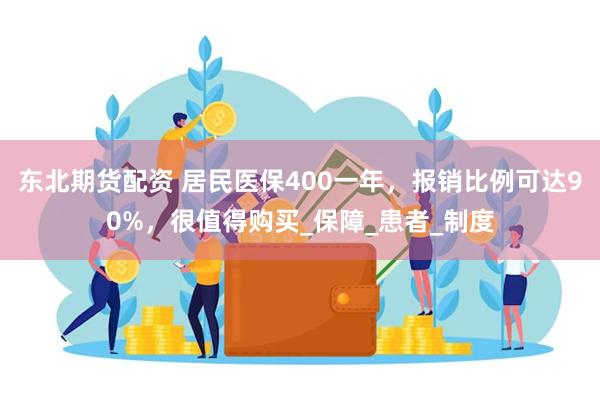 东北期货配资 居民医保400一年，报销比例可达90%，很值得购买_保障_患者_制度