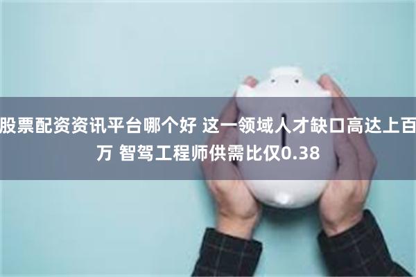 股票配资资讯平台哪个好 这一领域人才缺口高达上百万 智驾工程师供需比仅0.38