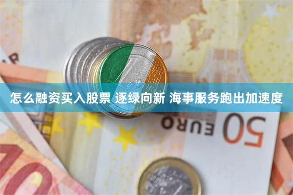 怎么融资买入股票 逐绿向新 海事服务跑出加速度
