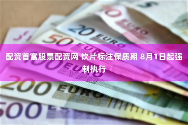 配资首富股票配资网 饮片标注保质期 8月1日起强制执行