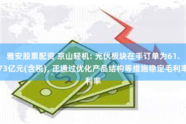 雅安股票配资 京山轻机: 光伏板块在手订单为61.73亿元(含税), 正通过优化产品结构等措施稳定毛利率