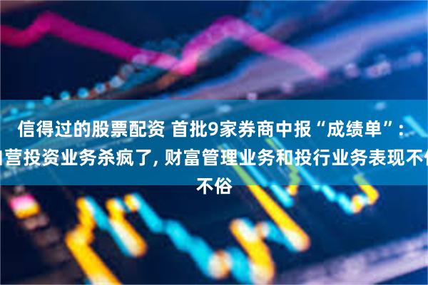 信得过的股票配资 首批9家券商中报“成绩单”: 自营投资业务杀疯了, 财富管理业务和投行业务表现不俗