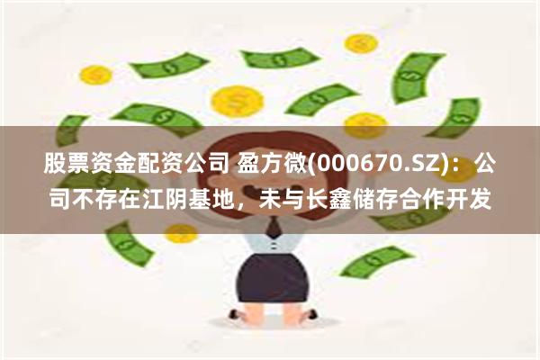股票资金配资公司 盈方微(000670.SZ)：公司不存在江阴基地，未与长鑫储存合作开发