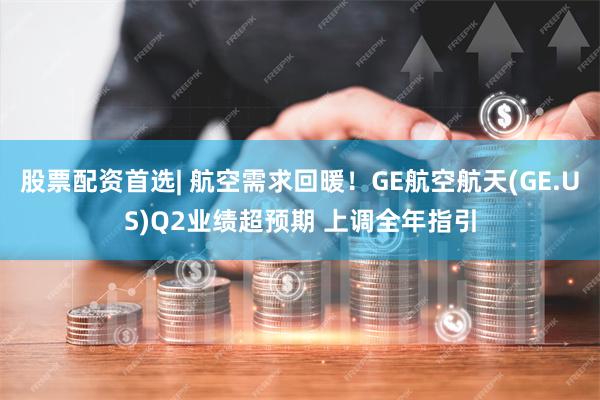 股票配资首选| 航空需求回暖！GE航空航天(GE.US)Q2业绩超预期 上调全年指引