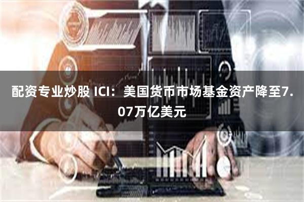 配资专业炒股 ICI：美国货币市场基金资产降至7.07万亿美元