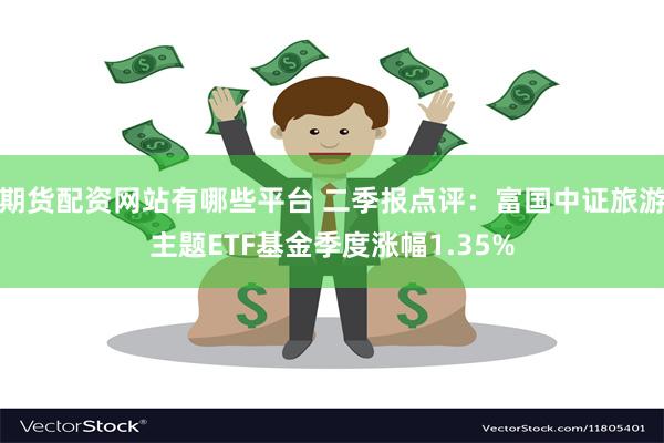 期货配资网站有哪些平台 二季报点评：富国中证旅游主题ETF基金季度涨幅1.35%