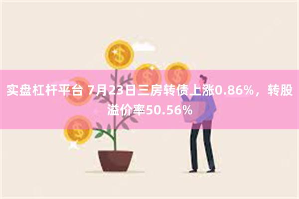 实盘杠杆平台 7月23日三房转债上涨0.86%，转股溢价率50.56%