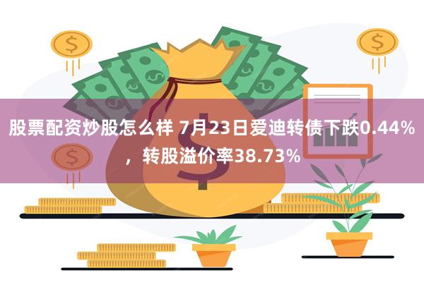股票配资炒股怎么样 7月23日爱迪转债下跌0.44%，转股溢价率38.73%