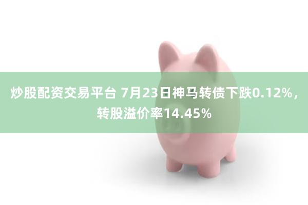 炒股配资交易平台 7月23日神马转债下跌0.12%，转股溢价率14.45%