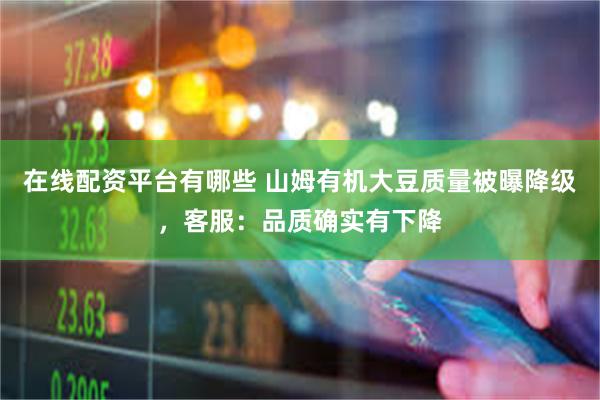 在线配资平台有哪些 山姆有机大豆质量被曝降级，客服：品质确实有下降