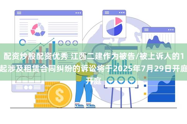 配资炒股配资优秀 江西二建作为被告/被上诉人的1起涉及租赁合同纠纷的诉讼将于2025年7月29日开庭