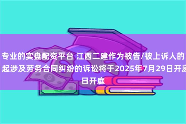 专业的实盘配资平台 江西二建作为被告/被上诉人的1起涉及劳务合同纠纷的诉讼将于2025年7月29日开庭