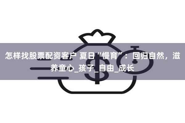 怎样找股票配资客户 夏日“慢育”：回归自然，滋养童心_孩子_自由_成长