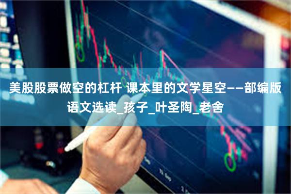 美股股票做空的杠杆 课本里的文学星空——部编版语文选读_孩子_叶圣陶_老舍