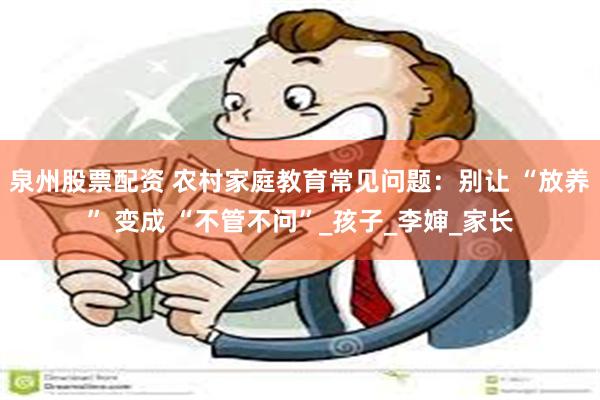 泉州股票配资 农村家庭教育常见问题：别让 “放养” 变成 “不管不问”_孩子_李婶_家长