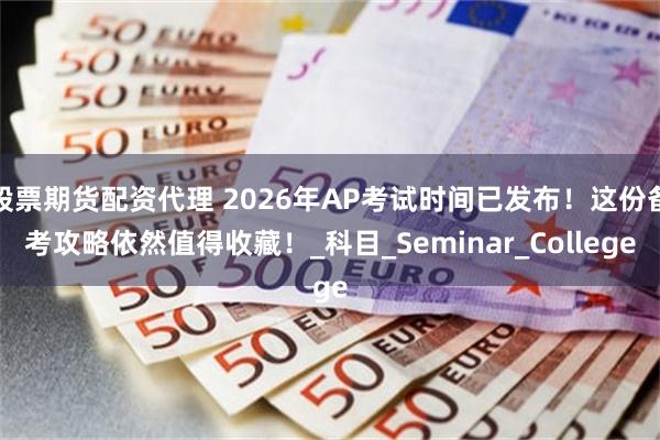 股票期货配资代理 2026年AP考试时间已发布！这份备考攻略依然值得收藏！_科目_Seminar_College