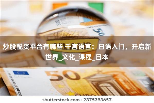 炒股配资平台有哪些 千言语言：日语入门，开启新世界_文化_课程_日本