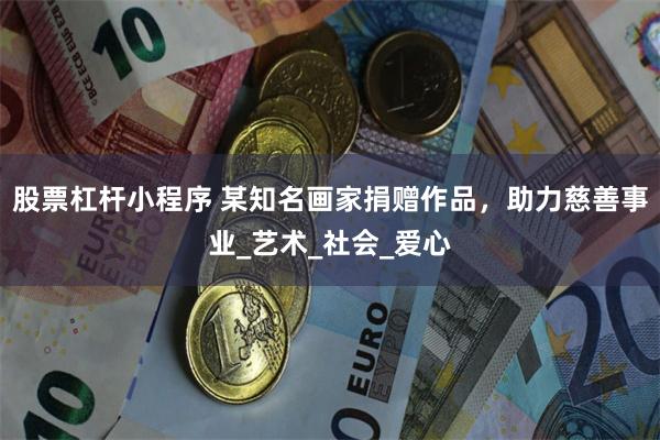 股票杠杆小程序 某知名画家捐赠作品，助力慈善事业_艺术_社会_爱心