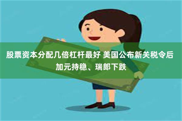 股票资本分配几倍杠杆最好 美国公布新关税令后 加元持稳、瑞郎下跌