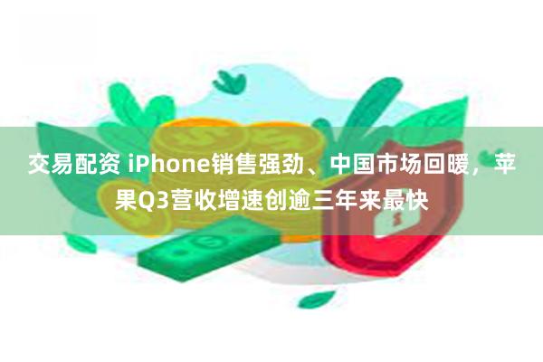 交易配资 iPhone销售强劲、中国市场回暖，苹果Q3营收增速创逾三年来最快