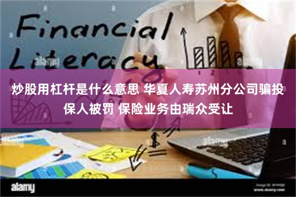 炒股用杠杆是什么意思 华夏人寿苏州分公司骗投保人被罚 保险业务由瑞众受让