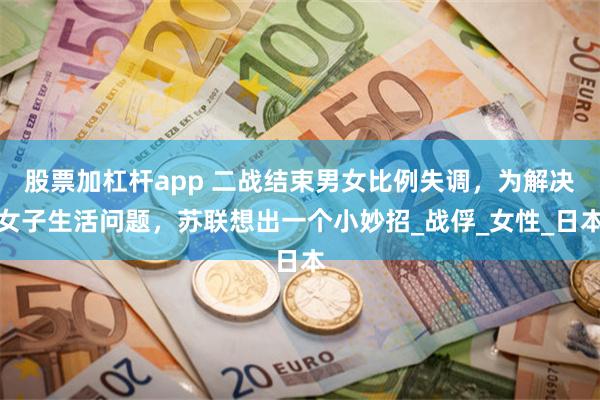 股票加杠杆app 二战结束男女比例失调，为解决女子生活问题，苏联想出一个小妙招_战俘_女性_日本