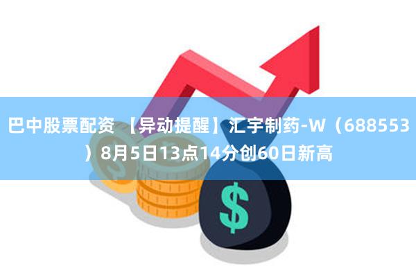 巴中股票配资 【异动提醒】汇宇制药-W（688553）8月5日13点14分创60日新高
