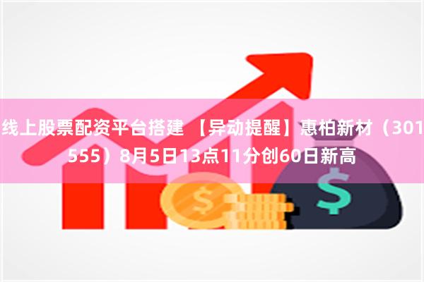 线上股票配资平台搭建 【异动提醒】惠柏新材（301555）8月5日13点11分创60日新高