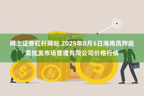 网上证劵杠杆网站 2025年8月5日海南凤翔蔬菜批发市场管理有限公司价格行情