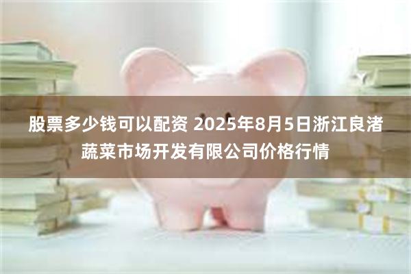 股票多少钱可以配资 2025年8月5日浙江良渚蔬菜市场开发有限公司价格行情