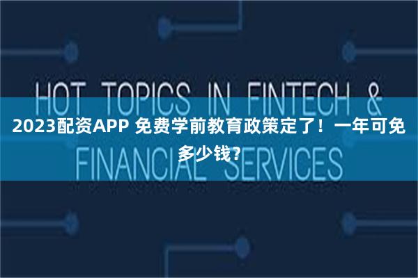 2023配资APP 免费学前教育政策定了！一年可免多少钱？