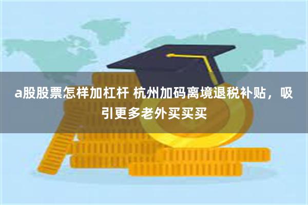a股股票怎样加杠杆 杭州加码离境退税补贴，吸引更多老外买买买