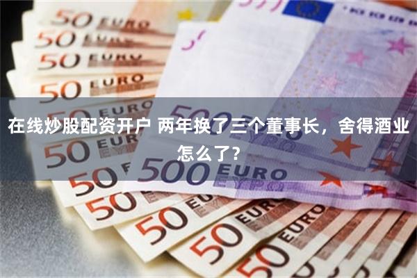 在线炒股配资开户 两年换了三个董事长，舍得酒业怎么了？