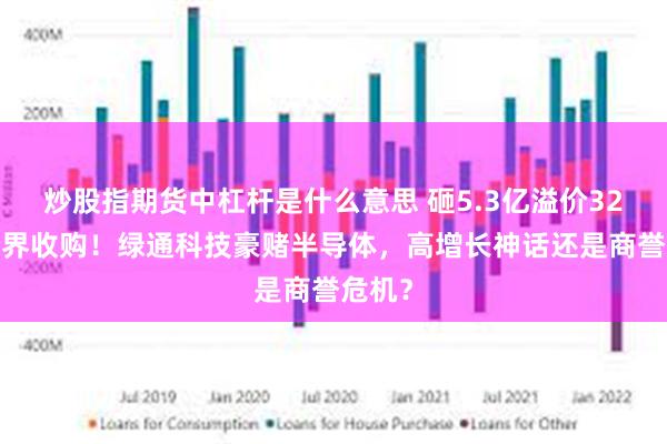 炒股指期货中杠杆是什么意思 砸5.3亿溢价325%跨界收购！绿通科技豪赌半导体，高增长神话还是商誉危机？