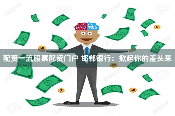 配资一流股票配资门户 邯郸银行：掀起你的盖头来