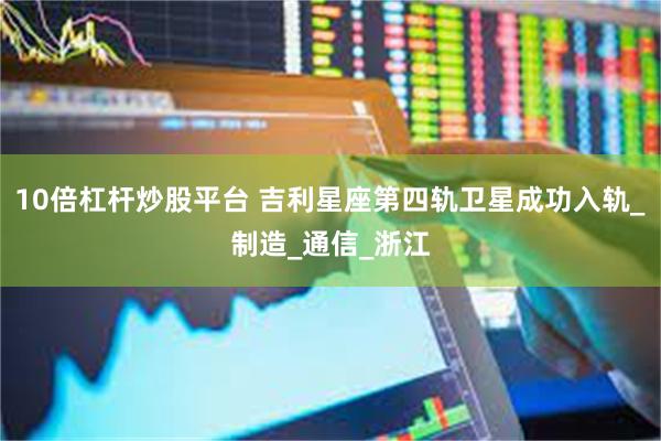 10倍杠杆炒股平台 吉利星座第四轨卫星成功入轨_制造_通信_浙江