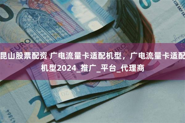 昆山股票配资 广电流量卡适配机型，广电流量卡适配机型2024_推广_平台_代理商