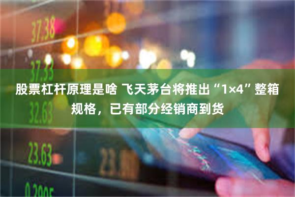 股票杠杆原理是啥 飞天茅台将推出“1×4”整箱规格，已有部分经销商到货