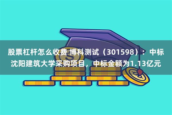 股票杠杆怎么收费 博科测试（301598）：中标沈阳建筑大学采购项目，中标金额为1.13亿元