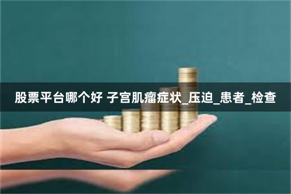股票平台哪个好 子宫肌瘤症状_压迫_患者_检查