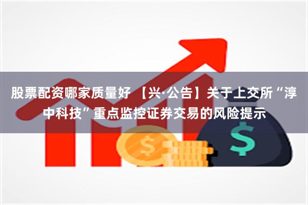 股票配资哪家质量好 【兴·公告】关于上交所“淳中科技”重点监控证券交易的风险提示