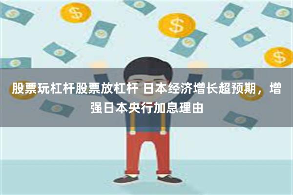 股票玩杠杆股票放杠杆 日本经济增长超预期，增强日本央行加息理由