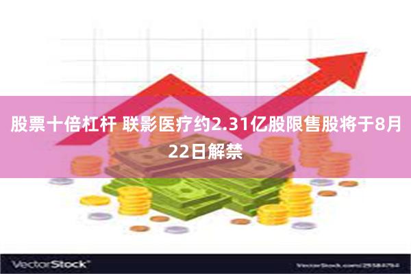 股票十倍杠杆 联影医疗约2.31亿股限售股将于8月22日解禁
