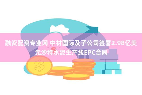 融资配资专业网 中材国际及子公司签署2.98亿美元沙特水泥生产线EPC合同