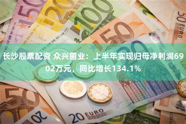 长沙股票配资 众兴菌业：上半年实现归母净利润6902万元，同比增长134.1%
