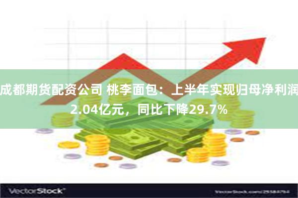 成都期货配资公司 桃李面包：上半年实现归母净利润2.04亿元，同比下降29.7%