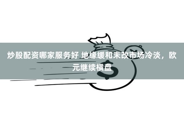 炒股配资哪家服务好 地缘缓和未改市场冷淡，欧元继续横盘