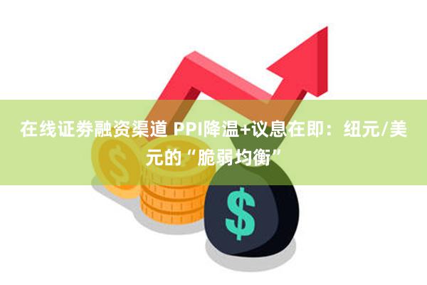 在线证劵融资渠道 PPI降温+议息在即：纽元/美元的“脆弱均衡”