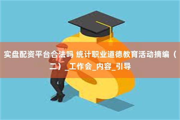 实盘配资平台合法吗 统计职业道德教育活动摘编（二）_工作会_内容_引导